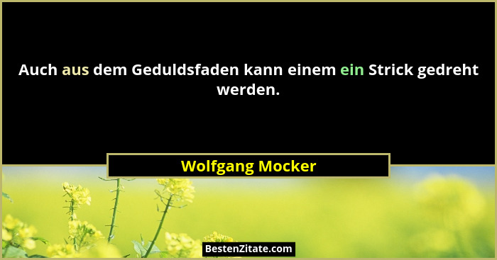 Auch aus dem Geduldsfaden kann einem ein Strick gedreht werden.... - Wolfgang Mocker