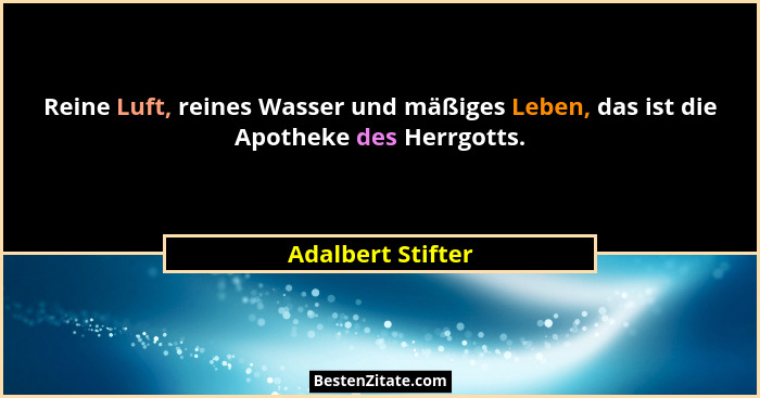 Reine Luft, reines Wasser und mäßiges Leben, das ist die Apotheke des Herrgotts.... - Adalbert Stifter