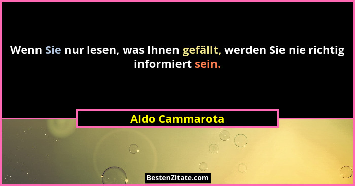 Wenn Sie nur lesen, was Ihnen gefällt, werden Sie nie richtig informiert sein.... - Aldo Cammarota