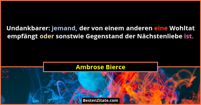 Undankbarer: jemand, der von einem anderen eine Wohltat empfängt oder sonstwie Gegenstand der Nächstenliebe ist.... - Ambrose Bierce