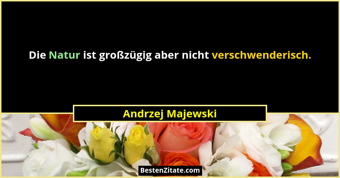 Die Natur ist großzügig aber nicht verschwenderisch.... - Andrzej Majewski