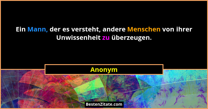 Ein Mann, der es versteht, andere Menschen von ihrer Unwissenheit zu überzeugen.... - Anonym