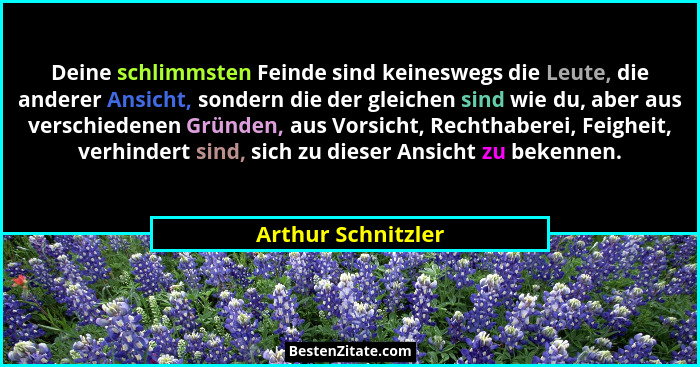 Deine schlimmsten Feinde sind keineswegs die Leute, die anderer Ansicht, sondern die der gleichen sind wie du, aber aus verschiede... - Arthur Schnitzler