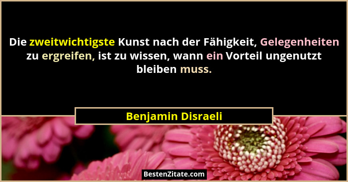 Die zweitwichtigste Kunst nach der Fähigkeit, Gelegenheiten zu ergreifen, ist zu wissen, wann ein Vorteil ungenutzt bleiben muss.... - Benjamin Disraeli