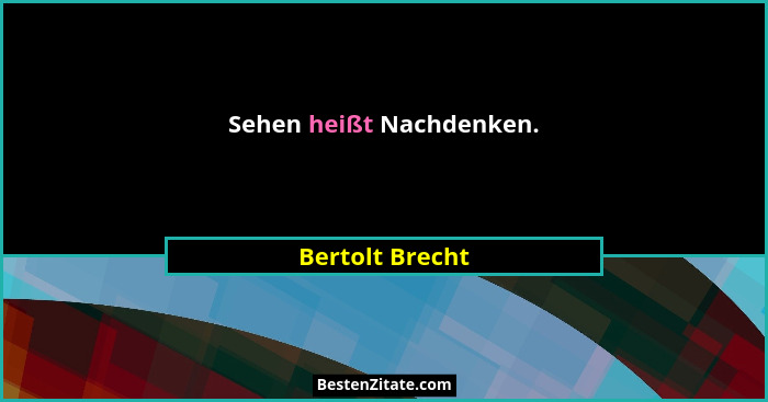 Sehen heißt Nachdenken.... - Bertolt Brecht