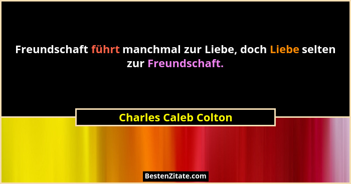 Freundschaft führt manchmal zur Liebe, doch Liebe selten zur Freundschaft.... - Charles Caleb Colton
