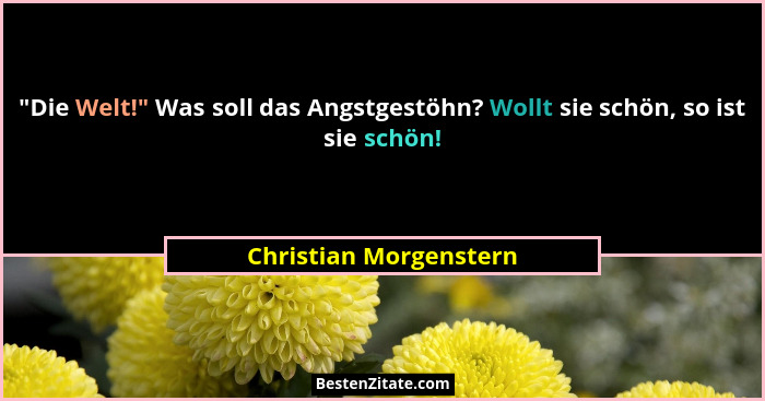 "Die Welt!" Was soll das Angstgestöhn? Wollt sie schön, so ist sie schön!... - Christian Morgenstern