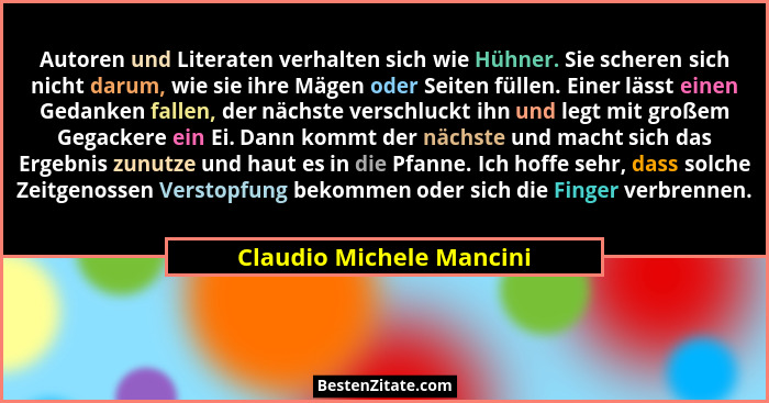 Autoren und Literaten verhalten sich wie Hühner. Sie scheren sich nicht darum, wie sie ihre Mägen oder Seiten füllen. Einer... - Claudio Michele Mancini