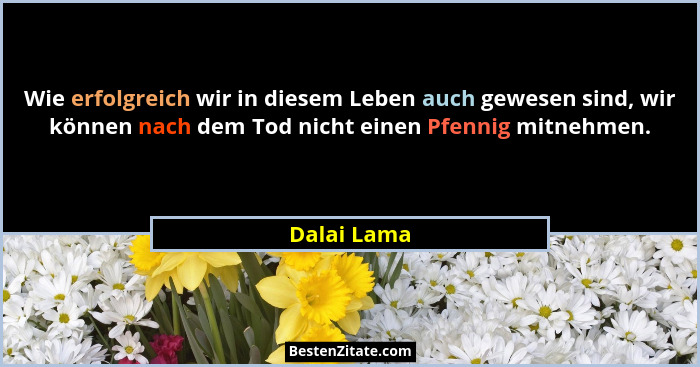 Wie erfolgreich wir in diesem Leben auch gewesen sind, wir können nach dem Tod nicht einen Pfennig mitnehmen.... - Dalai Lama