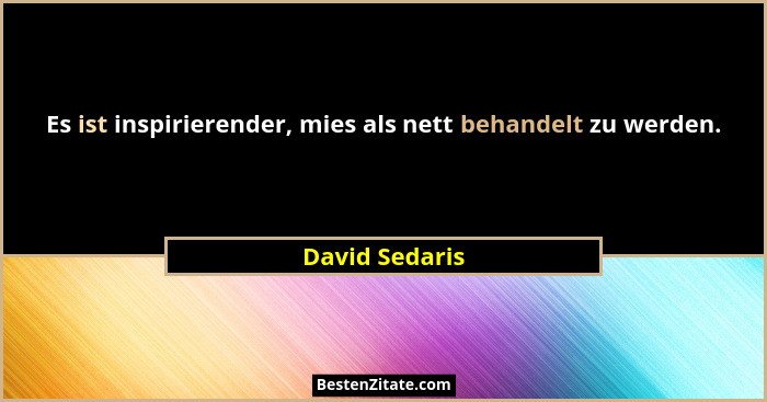 Es ist inspirierender, mies als nett behandelt zu werden.... - David Sedaris