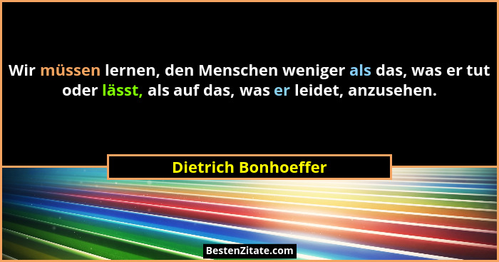 Wir müssen lernen, den Menschen weniger als das, was er tut oder lässt, als auf das, was er leidet, anzusehen.... - Dietrich Bonhoeffer