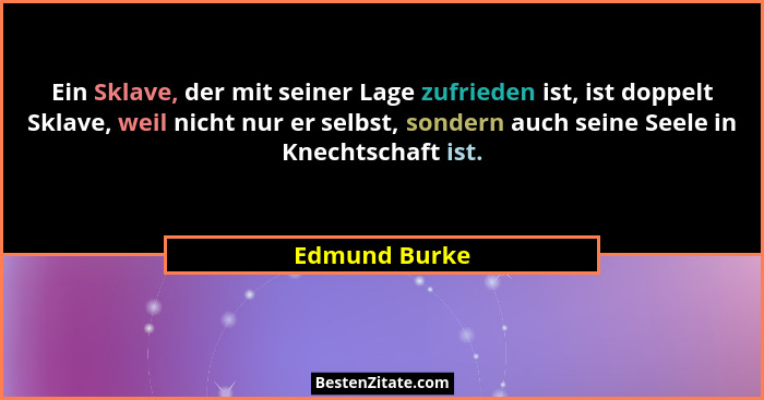 Ein Sklave, der mit seiner Lage zufrieden ist, ist doppelt Sklave, weil nicht nur er selbst, sondern auch seine Seele in Knechtschaft i... - Edmund Burke