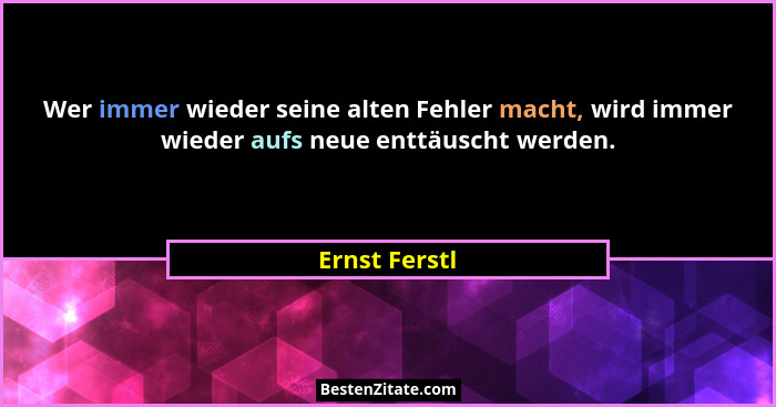 Wer immer wieder seine alten Fehler macht, wird immer wieder aufs neue enttäuscht werden.... - Ernst Ferstl