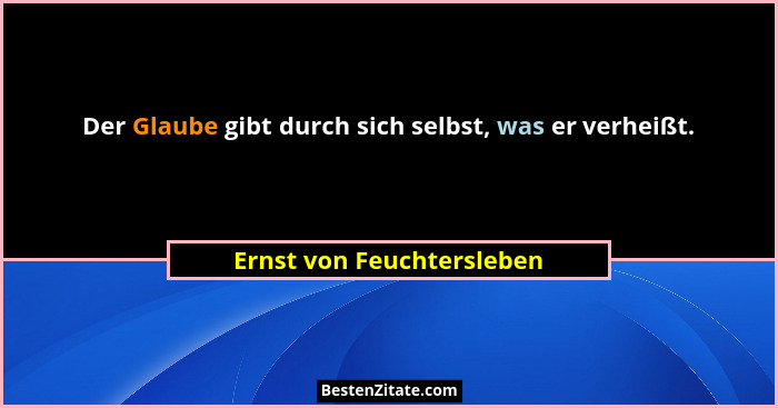 Der Glaube gibt durch sich selbst, was er verheißt.... - Ernst von Feuchtersleben