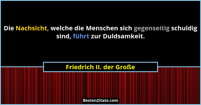 Die Nachsicht, welche die Menschen sich gegenseitig schuldig sind, führt zur Duldsamkeit.... - Friedrich II. der Große