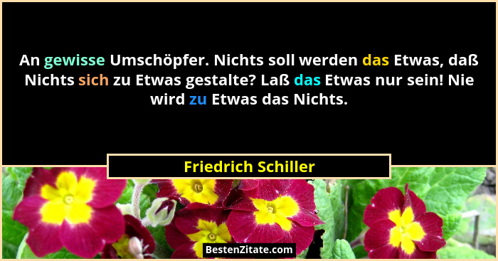 An gewisse Umschöpfer. Nichts soll werden das Etwas, daß Nichts sich zu Etwas gestalte? Laß das Etwas nur sein! Nie wird zu Etwas... - Friedrich Schiller