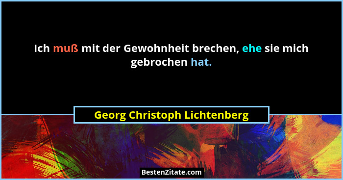 Ich muß mit der Gewohnheit brechen, ehe sie mich gebrochen hat.... - Georg Christoph Lichtenberg