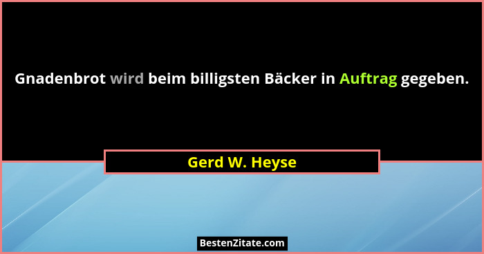 Gnadenbrot wird beim billigsten Bäcker in Auftrag gegeben.... - Gerd W. Heyse