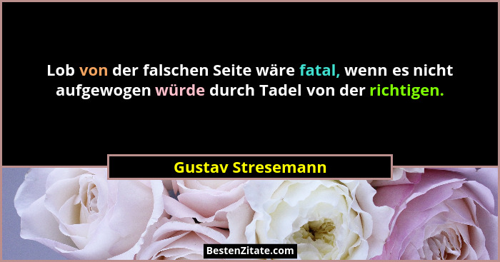Lob von der falschen Seite wäre fatal, wenn es nicht aufgewogen würde durch Tadel von der richtigen.... - Gustav Stresemann