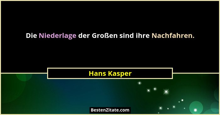 Die Niederlage der Großen sind ihre Nachfahren.... - Hans Kasper