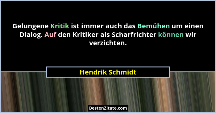 Gelungene Kritik ist immer auch das Bemühen um einen Dialog. Auf den Kritiker als Scharfrichter können wir verzichten.... - Hendrik Schmidt