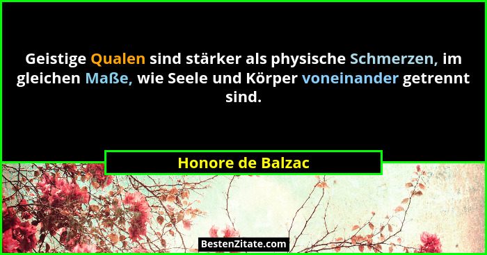 Geistige Qualen sind stärker als physische Schmerzen, im gleichen Maße, wie Seele und Körper voneinander getrennt sind.... - Honore de Balzac