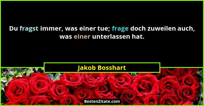 Du fragst immer, was einer tue; frage doch zuweilen auch, was einer unterlassen hat.... - Jakob Bosshart