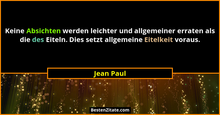Keine Absichten werden leichter und allgemeiner erraten als die des Eiteln. Dies setzt allgemeine Eitelkeit voraus.... - Jean Paul