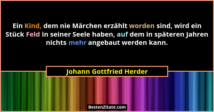Ein Kind, dem nie Märchen erzählt worden sind, wird ein Stück Feld in seiner Seele haben, auf dem in späteren Jahren nichts... - Johann Gottfried Herder