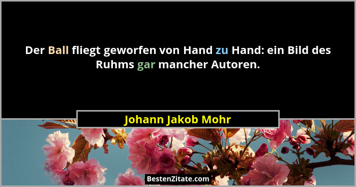 Der Ball fliegt geworfen von Hand zu Hand: ein Bild des Ruhms gar mancher Autoren.... - Johann Jakob Mohr