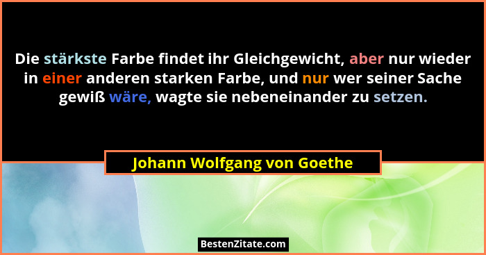 Die stärkste Farbe findet ihr Gleichgewicht, aber nur wieder in einer anderen starken Farbe, und nur wer seiner Sache gew... - Johann Wolfgang von Goethe