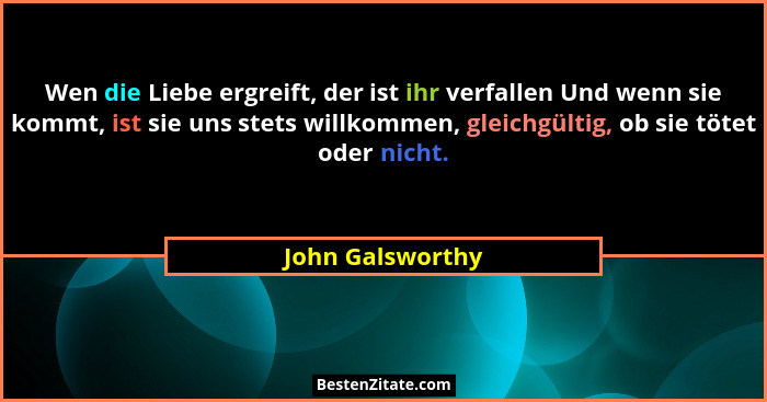 Wen die Liebe ergreift, der ist ihr verfallen Und wenn sie kommt, ist sie uns stets willkommen, gleichgültig, ob sie tötet oder nich... - John Galsworthy
