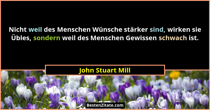 Nicht weil des Menschen Wünsche stärker sind, wirken sie Übles, sondern weil des Menschen Gewissen schwach ist.... - John Stuart Mill