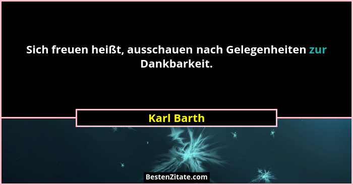 Sich freuen heißt, ausschauen nach Gelegenheiten zur Dankbarkeit.... - Karl Barth