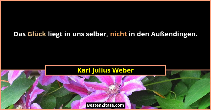 Das Glück liegt in uns selber, nicht in den Außendingen.... - Karl Julius Weber