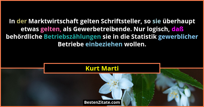 In der Marktwirtschaft gelten Schriftsteller, so sie überhaupt etwas gelten, als Gewerbetreibende. Nur logisch, daß behördliche Betriebsz... - Kurt Marti