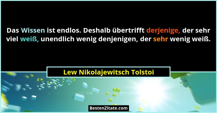 Das Wissen ist endlos. Deshalb übertrifft derjenige, der sehr viel weiß, unendlich wenig denjenigen, der sehr wenig weiß.... - Lew Nikolajewitsch Tolstoi