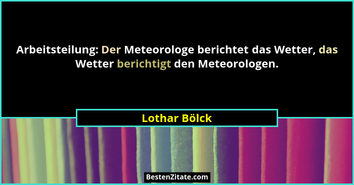 Arbeitsteilung: Der Meteorologe berichtet das Wetter, das Wetter berichtigt den Meteorologen.... - Lothar Bölck