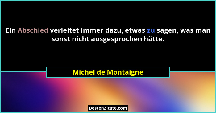 Ein Abschied verleitet immer dazu, etwas zu sagen, was man sonst nicht ausgesprochen hätte.... - Michel de Montaigne