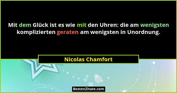 Mit dem Glück ist es wie mit den Uhren: die am wenigsten komplizierten geraten am wenigsten in Unordnung.... - Nicolas Chamfort