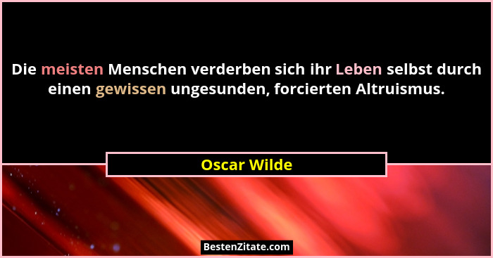 Die meisten Menschen verderben sich ihr Leben selbst durch einen gewissen ungesunden, forcierten Altruismus.... - Oscar Wilde