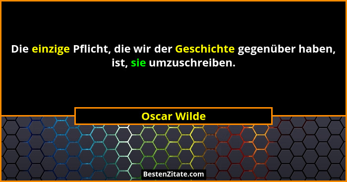 Die einzige Pflicht, die wir der Geschichte gegenüber haben, ist, sie umzuschreiben.... - Oscar Wilde