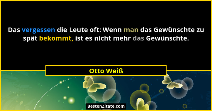 Das vergessen die Leute oft: Wenn man das Gewünschte zu spät bekommt, ist es nicht mehr das Gewünschte.... - Otto Weiß