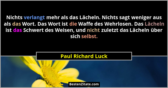 Nichts verlangt mehr als das Lächeln. Nichts sagt weniger aus als das Wort. Das Wort ist die Waffe des Wehrlosen. Das Lächeln ist... - Paul Richard Luck