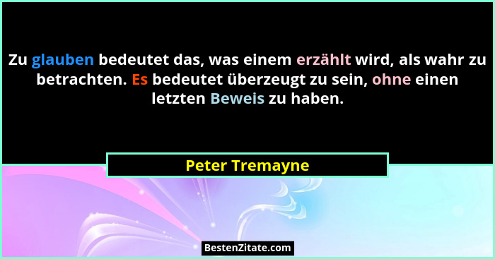 Zu glauben bedeutet das, was einem erzählt wird, als wahr zu betrachten. Es bedeutet überzeugt zu sein, ohne einen letzten Beweis zu... - Peter Tremayne
