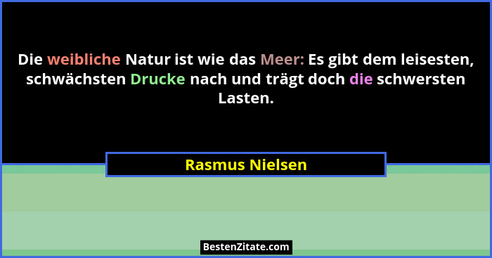 Die weibliche Natur ist wie das Meer: Es gibt dem leisesten, schwächsten Drucke nach und trägt doch die schwersten Lasten.... - Rasmus Nielsen