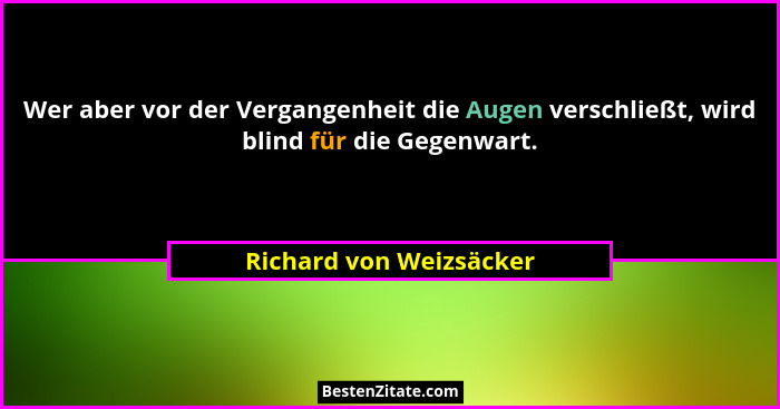 Wer aber vor der Vergangenheit die Augen verschließt, wird blind für die Gegenwart.... - Richard von Weizsäcker