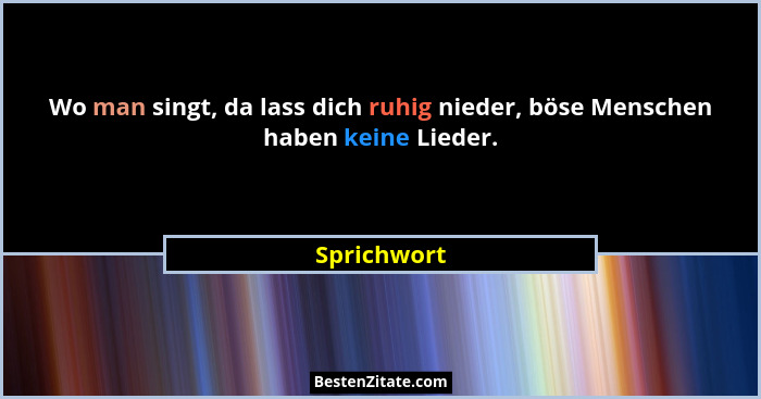 Wo man singt, da lass dich ruhig nieder, böse Menschen haben keine Lieder.... - Sprichwort