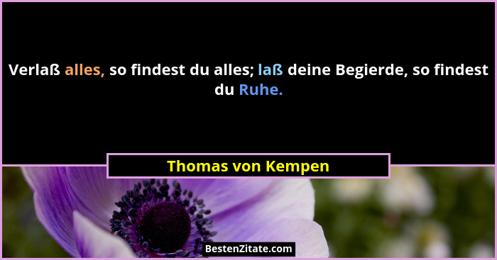 Verlaß alles, so findest du alles; laß deine Begierde, so findest du Ruhe.... - Thomas von Kempen