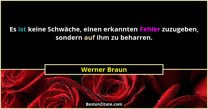 Es ist keine Schwäche, einen erkannten Fehler zuzugeben, sondern auf ihm zu beharren.... - Werner Braun